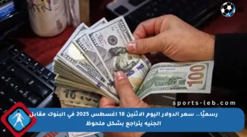 رسميًا.. سعر الدولار اليوم الاثنين 18 أغسطس 2025 في البنوك مقابل الجنيه يتراجع بشكل ملحوظ